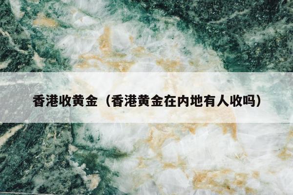 香港收黄金（香港黄金在内地有人收吗）