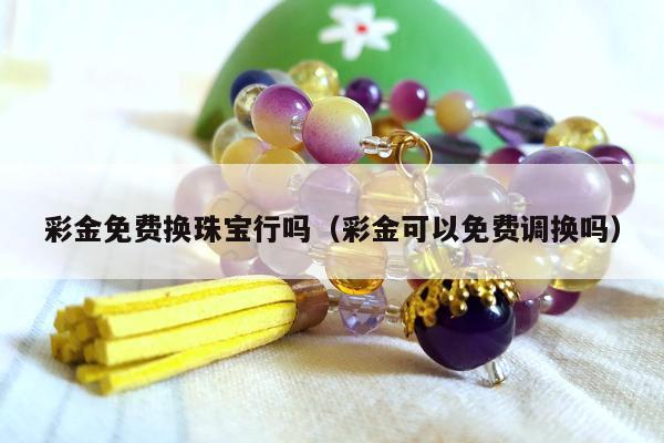 彩金免费换珠宝行吗（彩金可以免费调换吗）