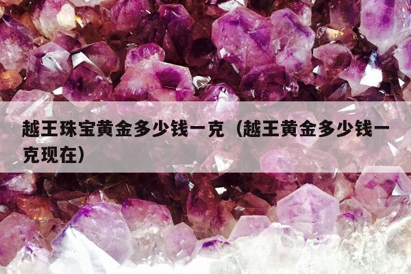 越王珠宝黄金多少钱一克（越王黄金多少钱一克现在）