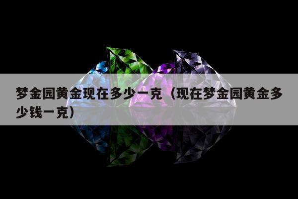 梦金园黄金现在多少一克（现在梦金园黄金多少钱一克）