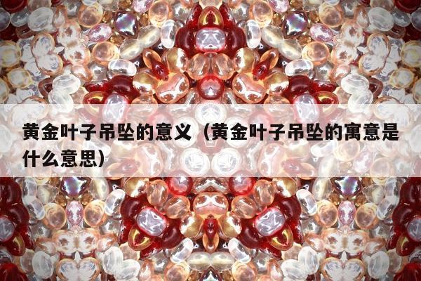 黄金叶子吊坠的意义（黄金叶子吊坠的寓意是什么意思）