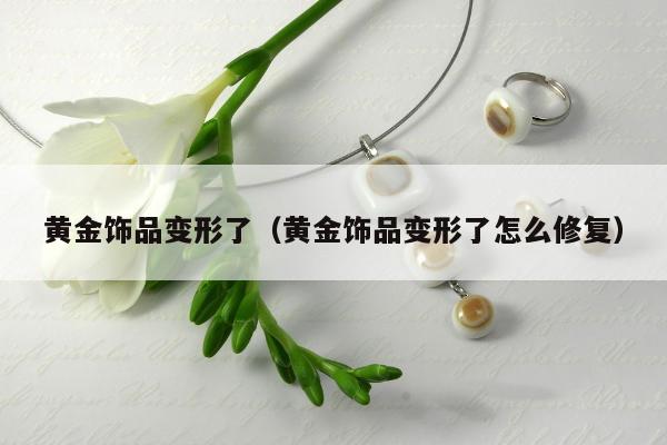 黄金饰品变形了（黄金饰品变形了怎么修复）