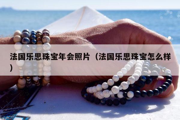 法国乐思珠宝年会照片（法国乐思珠宝怎么样）