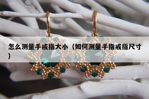 怎么测量手戒指大小（如何测量手指戒指尺寸）