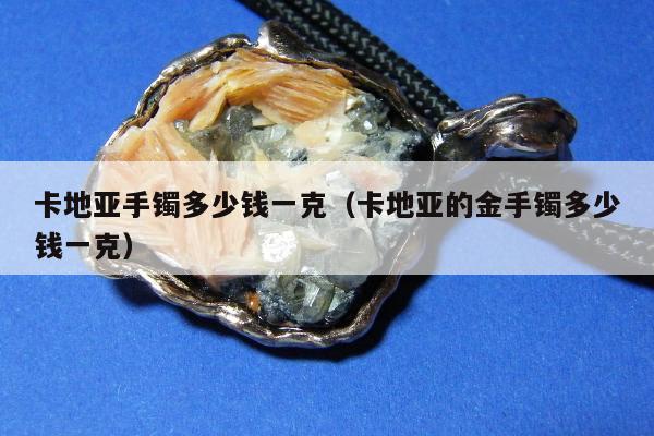 卡地亚手镯多少钱一克（卡地亚的金手镯多少钱一克）