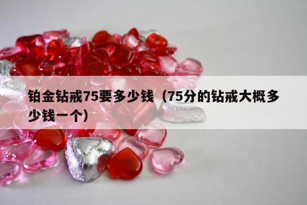 铂金钻戒75要多少钱（75分的钻戒大概多少钱一个）