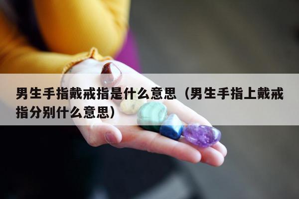 男生手指戴戒指是什么意思（男生手指上戴戒指分别什么意思）