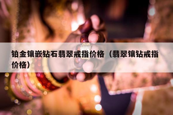 铂金镶嵌钻石翡翠戒指价格（翡翠镶钻戒指 价格）