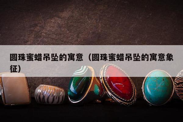 圆珠蜜蜡吊坠的寓意（圆珠蜜蜡吊坠的寓意象征）