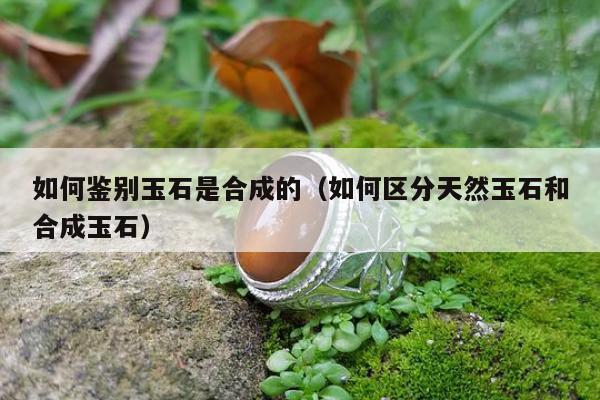 如何鉴别玉石是合成的（如何区分天然玉石和合成玉石）