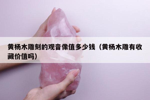 黄杨木雕刻的观音像值多少钱（黄杨木雕有收藏价值吗）