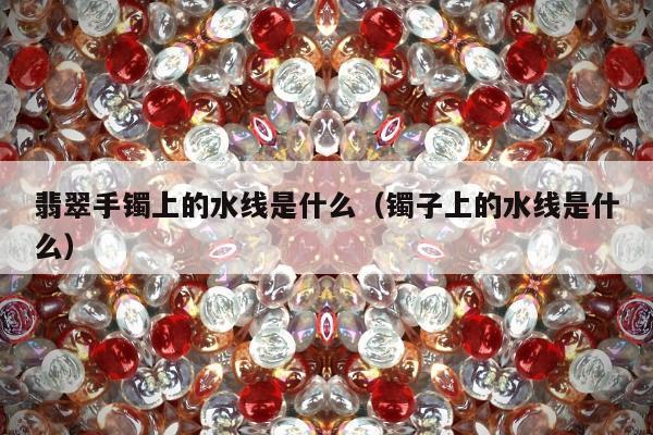 翡翠手镯上的水线是什么（镯子上的水线是什么）