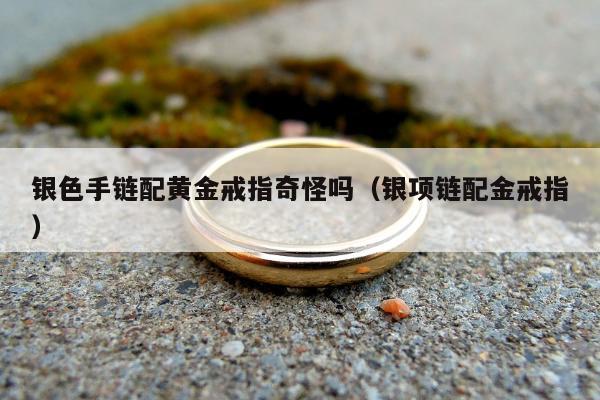 银色手链配黄金戒指奇怪吗（银项链配金戒指）