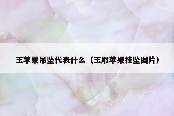 玉苹果吊坠代表什么（玉雕苹果挂坠图片）