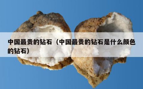 中国最贵的钻石（中国最贵的钻石是什么颜色的钻石）