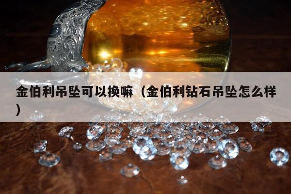金伯利吊坠可以换嘛（金伯利钻石吊坠怎么样）