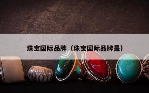珠宝国际品牌（珠宝国际品牌是）