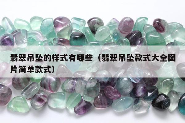 翡翠吊坠的样式有哪些（翡翠吊坠款式大全图片简单款式）