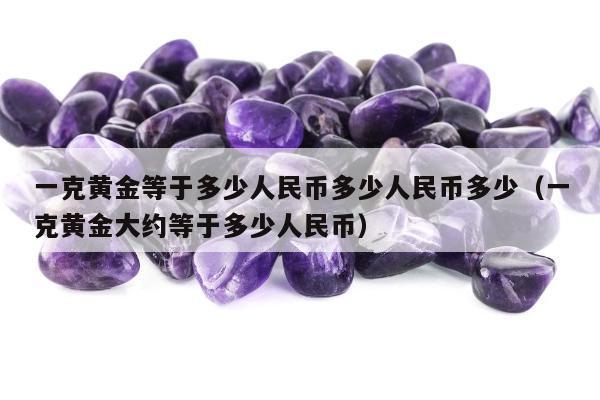 一克黄金等于多少人民币多少人民币多少（一克黄金大约等于多少人民币）