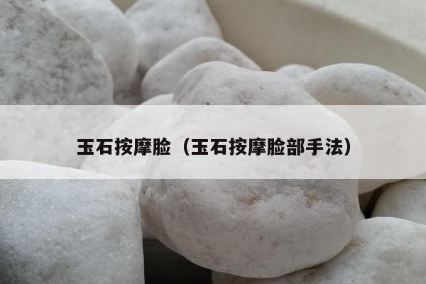玉石按摩脸（玉石按摩脸部手法）