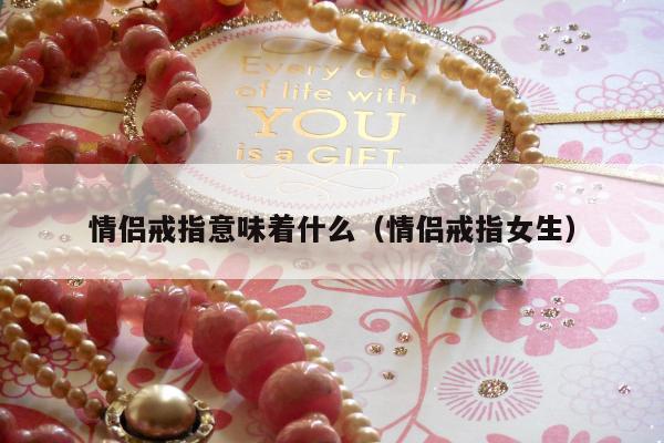 情侣戒指意味着什么（情侣戒指女生）