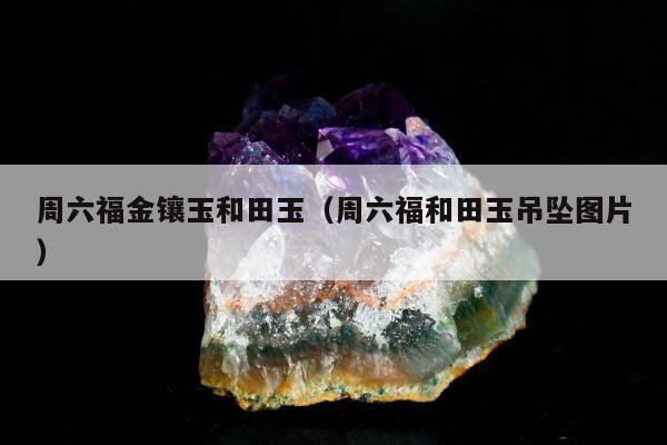 周六福金镶玉和田玉（周六福和田玉吊坠图片）