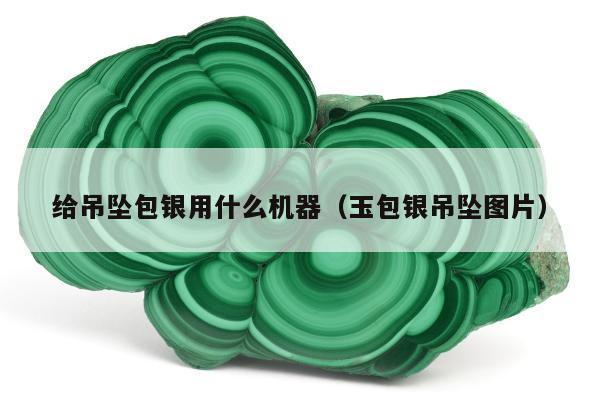 给吊坠包银用什么机器（玉包银吊坠图片）