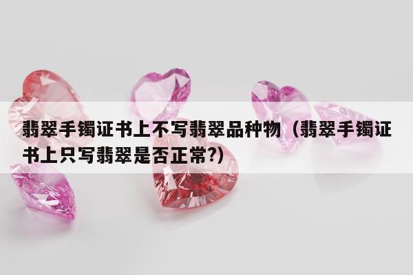 翡翠手镯证书上不写翡翠品种物（翡翠手镯证书上只写翡翠是否正常?）