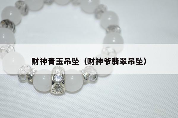 财神青玉吊坠（财神爷翡翠吊坠）