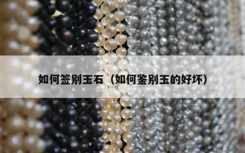 如何签别玉石（如何鉴别玉的好坏）