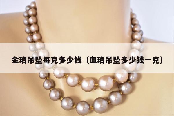 金珀吊坠每克多少钱（血珀吊坠多少钱一克）