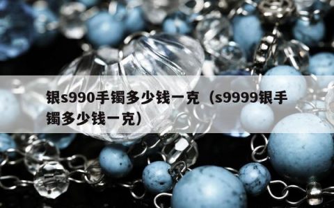 银s990手镯多少钱一克（s9999银手镯多少钱一克）