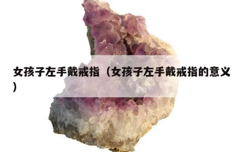 女孩子左手戴戒指（女孩子左手戴戒指的意义）