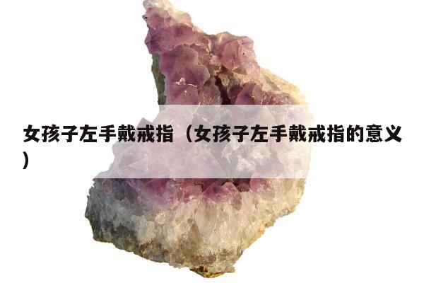 女孩子左手戴戒指（女孩子左手戴戒指的意义）