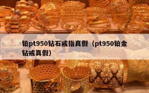 铂pt950钻石戒指真假（pt950铂金钻戒真假）