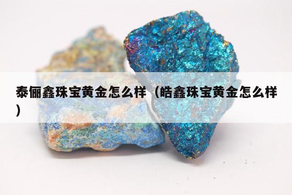 泰俪鑫珠宝黄金怎么样（皓鑫珠宝黄金怎么样）