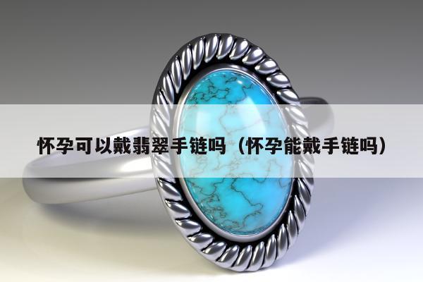 怀孕可以戴翡翠手链吗（怀孕能戴手链吗）
