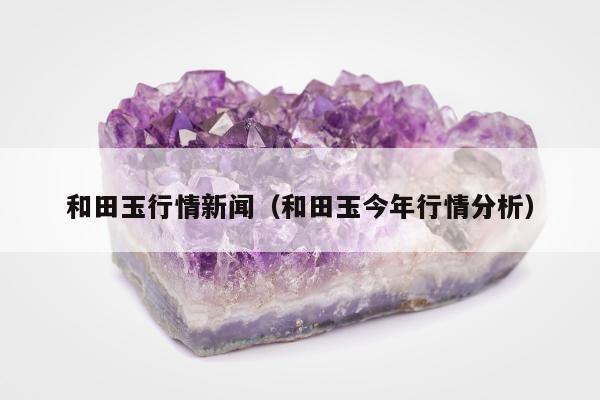和田玉行情新闻（和田玉今年行情分析）