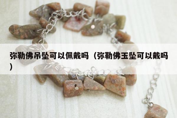 弥勒佛吊坠可以佩戴吗（弥勒佛玉坠可以戴吗）