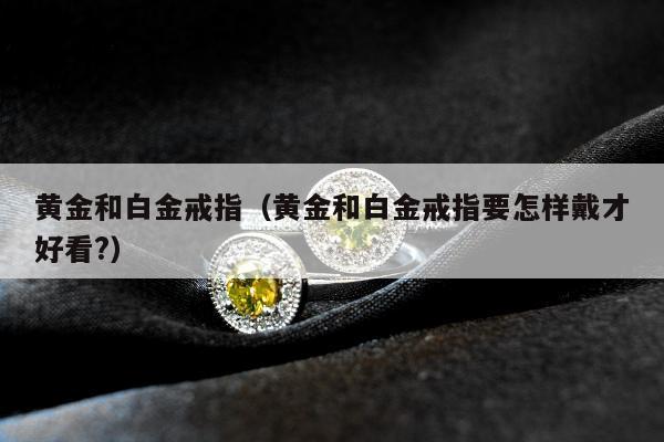 黄金和白金戒指（黄金和白金戒指要怎样戴才好看?）