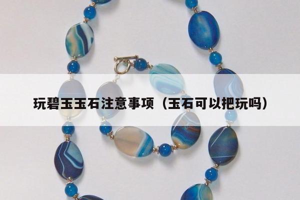玩碧玉玉石注意事项（玉石可以把玩吗）