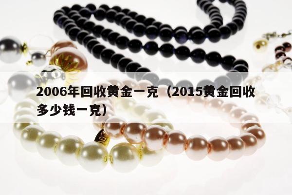 006年回收黄金一克（2015黄金回收多少钱一克）"