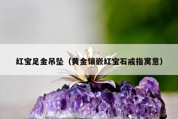 红宝足金吊坠（黄金镶嵌红宝石戒指寓意）