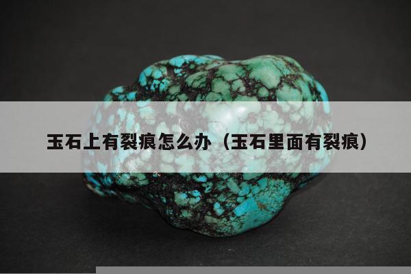 玉石上有裂痕怎么办（玉石里面有裂痕）