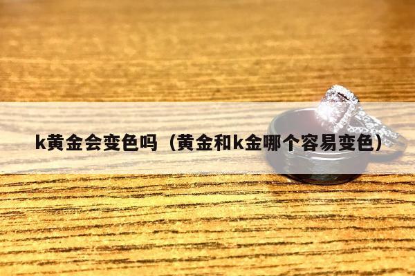 k黄金会变色吗（黄金和k金哪个容易变色）