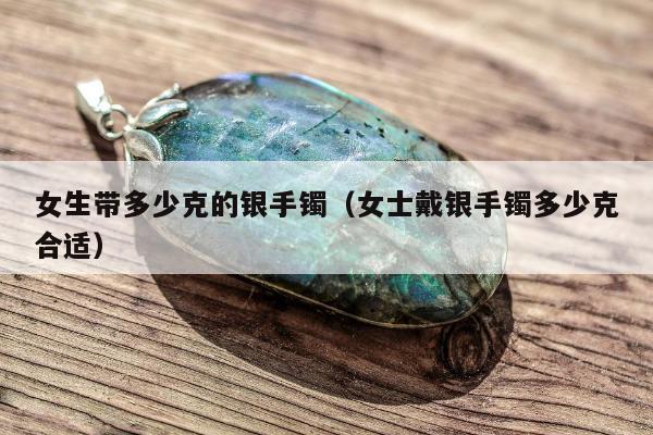 女生带多少克的银手镯（女士戴银手镯多少克合适）