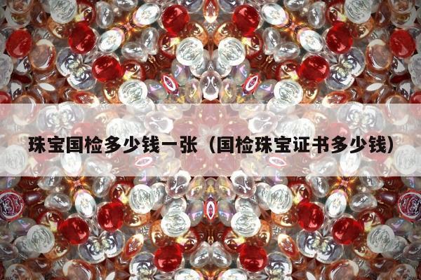 珠宝国检多少钱一张（国检珠宝证书多少钱）