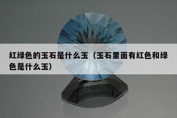 红绿色的玉石是什么玉（玉石里面有红色和绿色是什么玉）