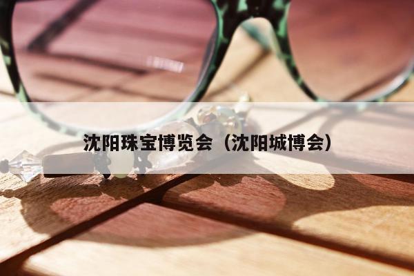 沈阳珠宝博览会（沈阳城博会）