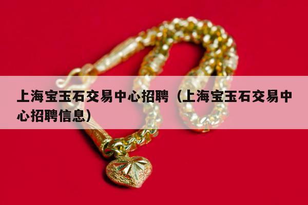 上海宝玉石交易中心招聘（上海宝玉石交易中心招聘信息）